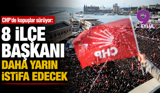 CHP’de kopuşlar sürüyor: 8 ilçe başkanı daha yarın istifa edecek