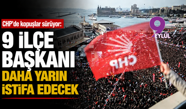 CHP’de kopuşlar sürüyor: 9 ilçe başkanı daha yarın istifa edecek