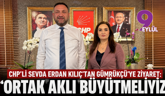 CHP'li Sevda Erdan Kılıç’tan Gümrükçü'ye ziyaret: “Ortak aklı büyütmeliyiz”