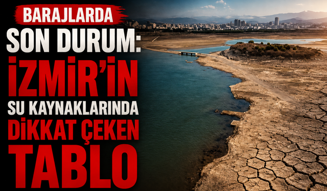 Barajlarda son durum: İzmir’in su kaynaklarında dikkat çeken tablo