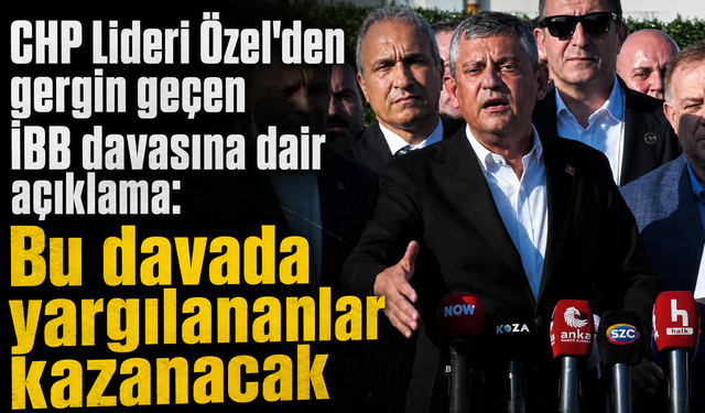 CHP Lideri Özel'den gergin geçen İBB davasına dair açıklama: "Bu davada yargılananlar kazanacak"