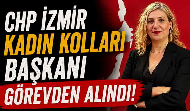 CHP İzmir Kadın Kolları Başkanı görevden alındı!