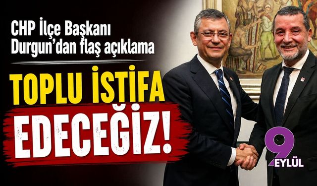 CHP İlçe Başkanı Durgun’dan flaş açıklama toplu istifa edeceğiz!