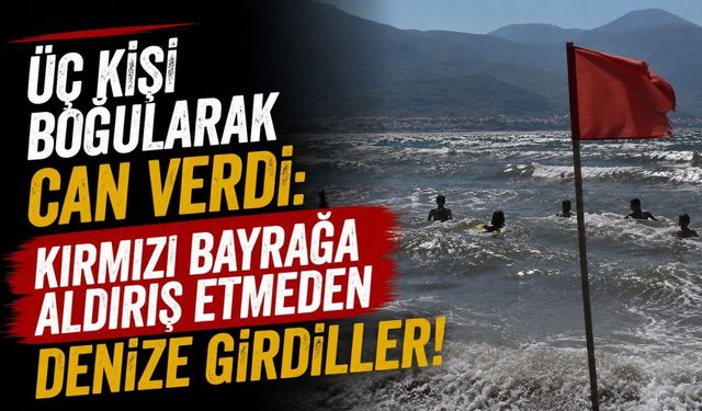 Üç kişi boğularak can verdi: Kırmızı bayrağa aldırış etmeden denize girdiller!