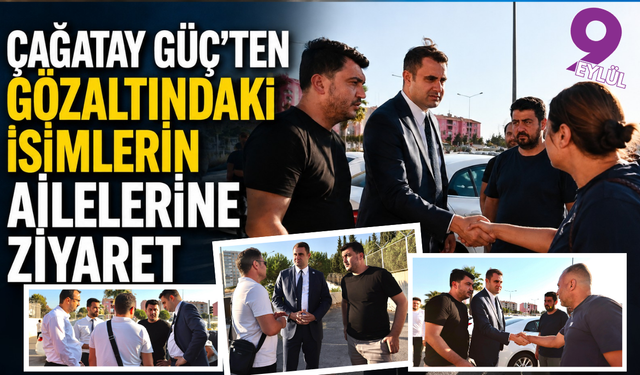 Çağatay Güç’ten gözaltındaki isimlerin ailelerine ziyaret