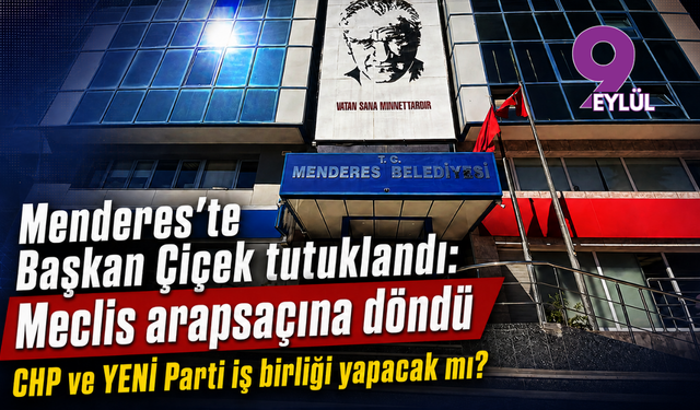 Menderes’te Başkan Çiçek tutuklandı: CHP ve YENİ Parti iş birliği yapacak mı?
