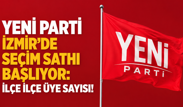 YENİ Parti İzmir’de seçim sathı başlıyor: İlçe ilçe üye sayısı!