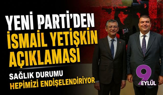 YENİ Parti'den İsmail Yetişkin açıklaması: Sağlık durumu hepimizi endişelendiriyor