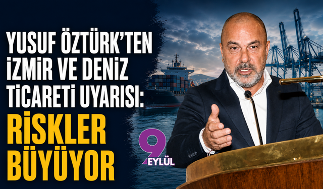 Yusuf Öztürk’ten İzmir ve deniz ticareti uyarısı: Riskler büyüyor