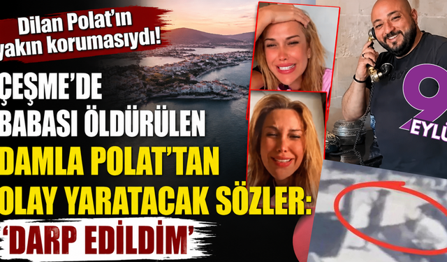 Dilan Polat'ın yakın korumasıydı! Çeşme'de babası öldürülen Damla Polat'tan olay yaratacak sözler: 'Darp edildim'