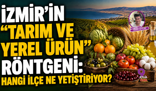 İzmir’in "Tarım ve Yerel Ürün" Röntgeni: Hangi İlçe Ne Yetiştiriyor?