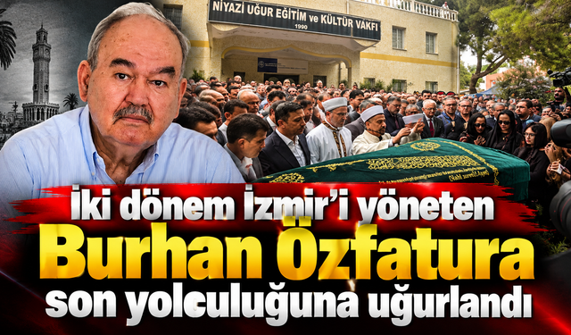 İki dönem İzmir’i yöneten Burhan Özfatura son yolculuğuna uğurlandı