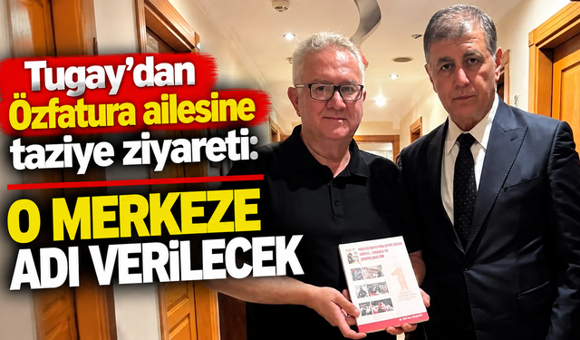 Tugay’dan Özfatura ailesine taziye ziyareti: O merkeze adı verilecek