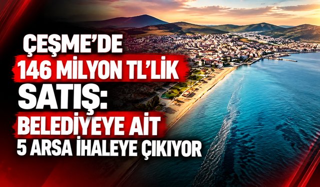 Çeşme’de belediyeye ait 5 arsa satışa çıktı: Toplam değer 146 milyon TL