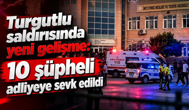 Turgutlu okul saldırısında yeni gelişme: 10 şüpheli adliyeye sevk edildi