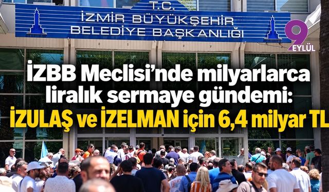 İZBB Meclisi’nde milyarlarca liralık sermaye gündemi: İZULAŞ ve İZELMAN için 6,4 milyar TL