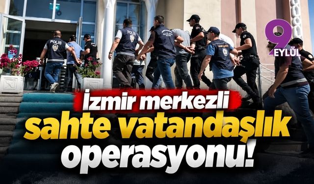 İzmir merkezli sahte vatandaşlık operasyonu!