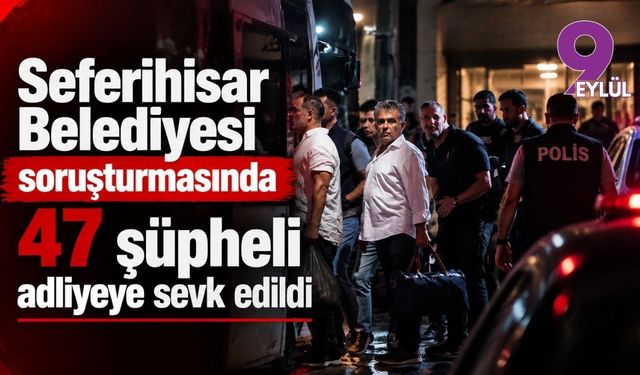Seferihisar Belediyesi soruşturmasında 47 şüpheli adliyeye sevk edildi