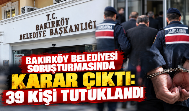 Bakırköy Belediyesi soruşturmasında karar çıktı: 39 kişi tutuklandı