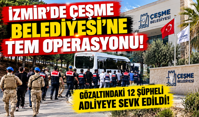 İzmir'de Çeşme Belediyesi'ne TEM operasyonu: Gözaltındaki 12 şüpheli adliyeye sevk edildi!