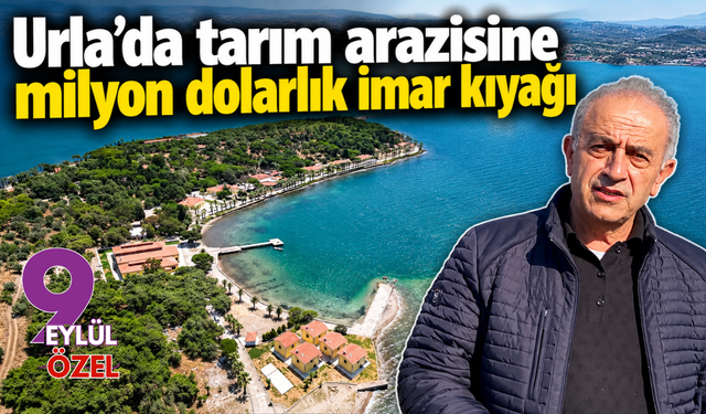 Urla’da tarım arazisine milyon dolarlık imar kıyağı