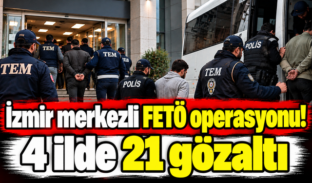 İzmir merkezli FETÖ operasyonu! 4 ilde 21 gözaltı