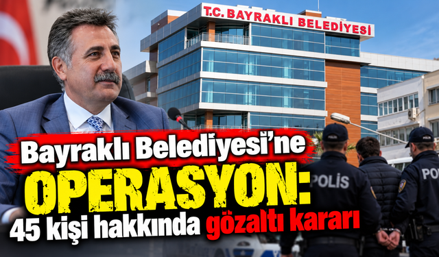 Bayraklı Belediyesi’ne operasyon: 45 kişi hakkında gözaltı kararı
