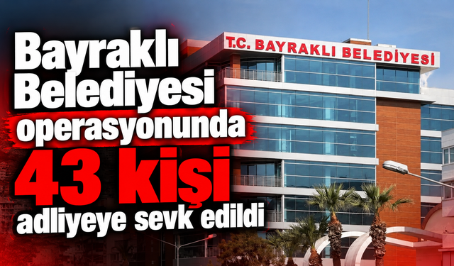 Bayraklı Belediyesi operasyonunda 43 kişi adliyeye sevk edildi