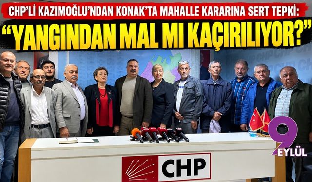 CHP’li Kazımoğlu’ndan Konak’ta mahalle kararına sert tepki: “Yangından mal mı kaçırılıyor?”