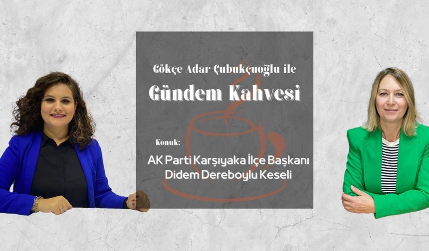 Gündem Kahvesi'nin konuğu: AK Parti Karşıyaka İlçe Başkanı Didem Dereboylu Keseli