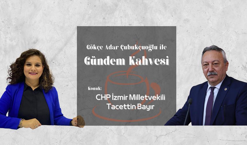 Gündem Kahvesi'nin konuğu: CHP İzmir Milletvekili Tacettin Bayır