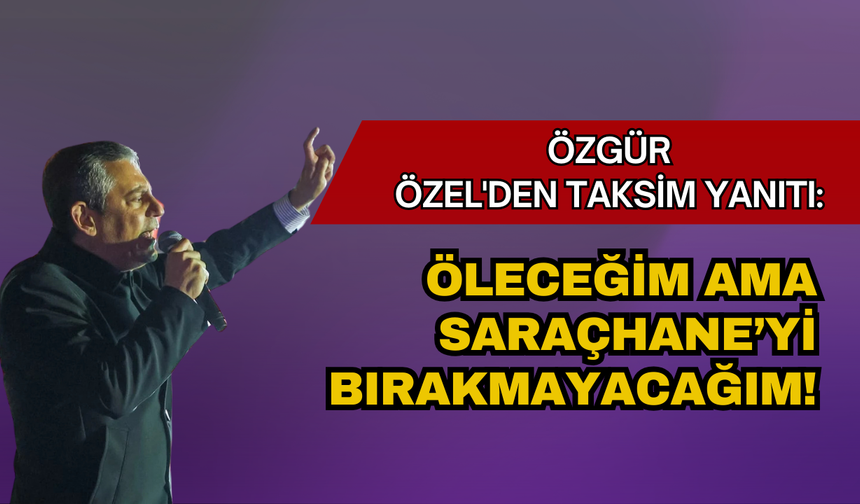 Özgür Özel’den Taksim yanıtı: Öleceğim ama Saraçhane’yi bırakmayacağım
