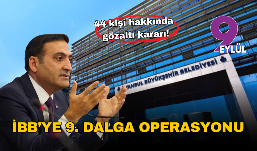 İBB’de 9. dalga operasyon: 44 kişi hakkında gözaltı kararı