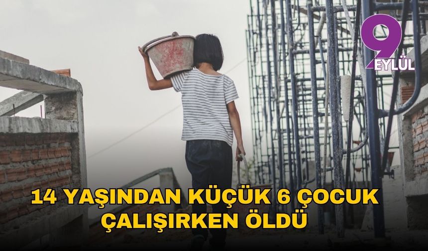 14 yaşından küçük 6 çocuk çalışırken öldü