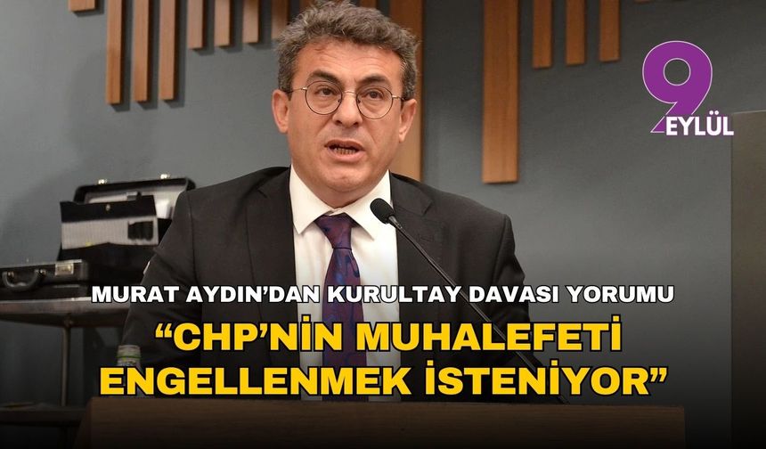 Murat Aydın’dan kurultay davası yorumu: “CHP’nin muhalefeti engellenmek isteniyor”