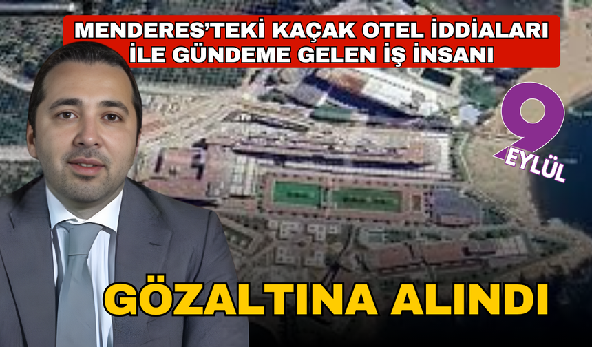 Menderes’teki kaçak otel iddialarıyla gündeme gelen iş insanı gözaltına alındı