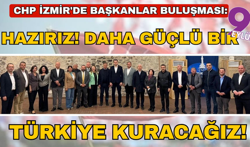 CHP İzmir'de başkanlar buluşması: Hazırız, kararlıyız ve birlikte çok daha güçlü bir Türkiye’yi kuracağız!