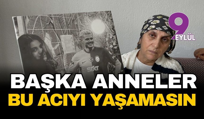 Dilan’ın annesi: Başka anneler bu acıyı yaşamasın