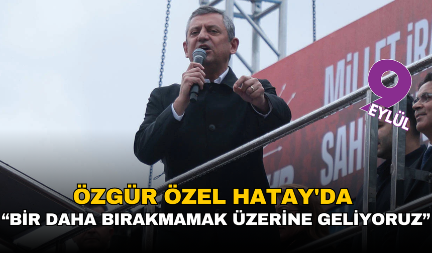 Özgür Özel, Hatay'da: Bir daha bırakmamak üzere geliyoruz