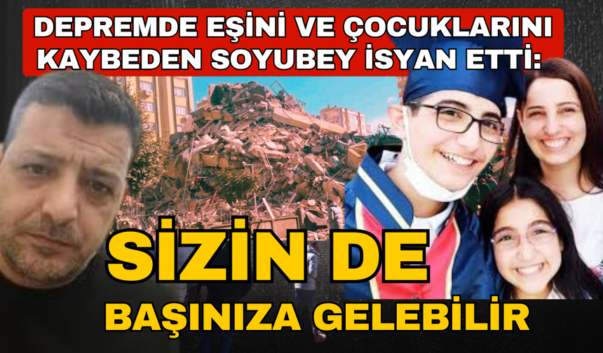 Depremde eşini ve çocuklarını kaybeden Soyubey isyan etti: Ses çıkarmadığınız şey, sizin de başınıza gelebilir