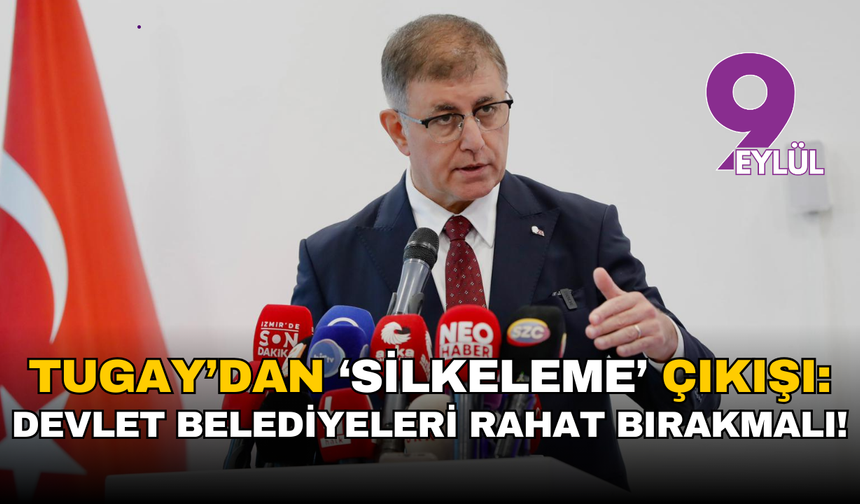 Tugay’dan ‘silkeleme’ çıkışı: Devlet kendini toparlamalı, belediyeler rahat bırakılmalı!