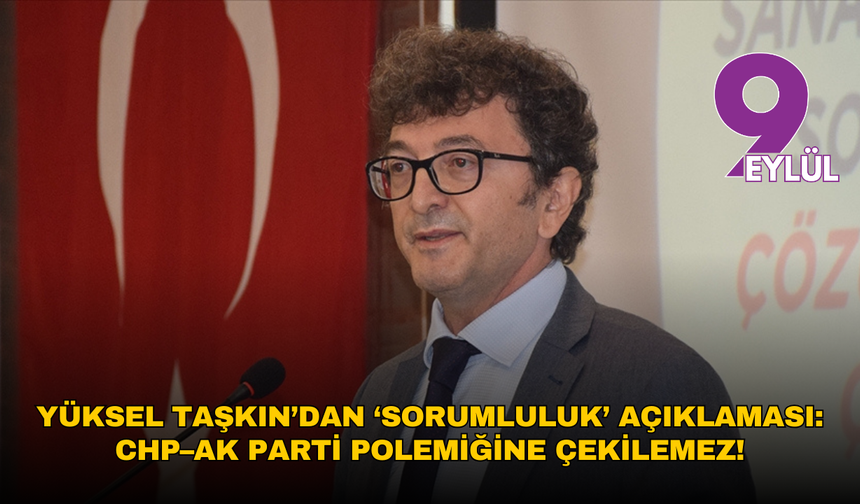 Yüksel Taşkın’dan ‘sorumluluk’ açıklaması: CHP–AK Parti polemiğine çekilemez!