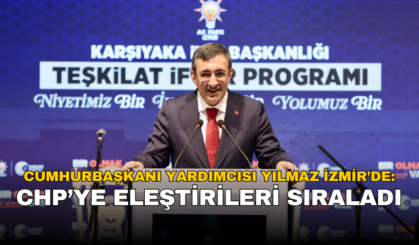 Cumhurbaşkanı Yardımcısı Yılmaz İzmir’de: CHP’ye eleştirileri sıraladı