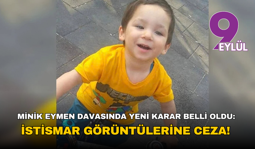 Minik Eymen davasında yeni karar belli oldu: İstismar görüntülerine ceza geldi!