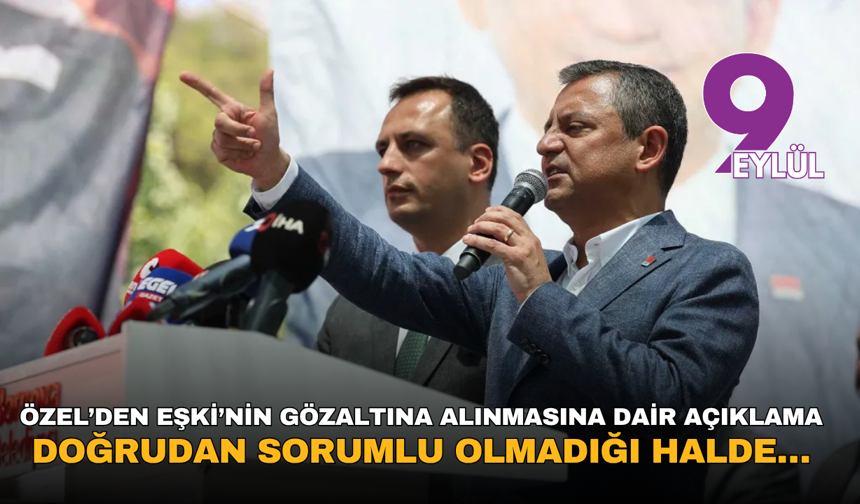 Özel’den Eşki’nin gözaltına alınmasına tepki: Doğrudan sorumlu olmadığı halde…