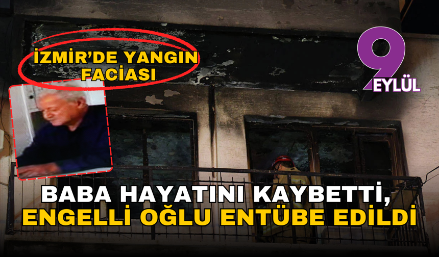 İzmir’de yangın faciası: Baba hayatını kaybetti, engelli oğlu entübe edildi