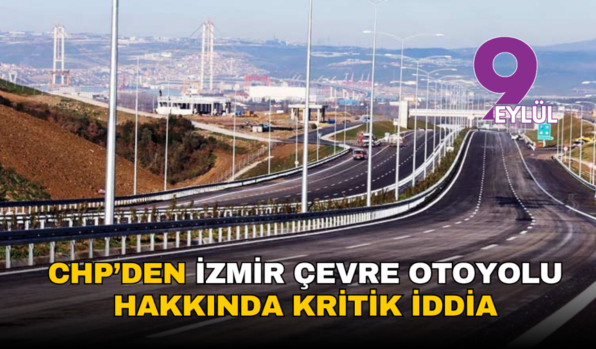 CHP’den İzmir çevre otoyolu hakkında kritik iddia