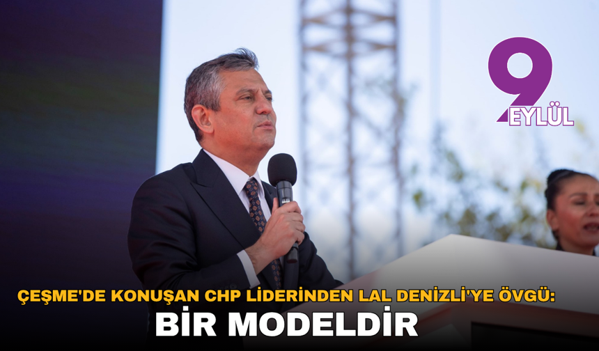 Çeşme’de konuşan CHP Liderinden Lal Denizli’ye övgü: Bir modeldir