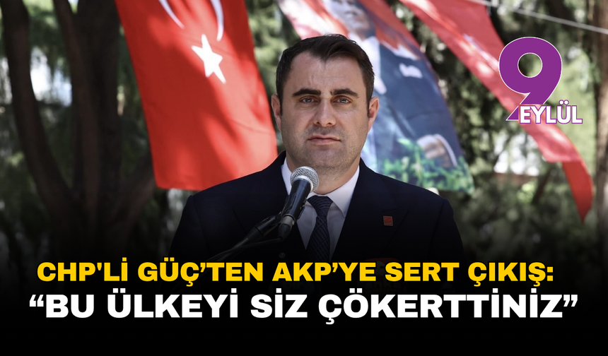 CHP'li Güç’ten AKP’ye Sert Çıkış: “Bu Ülkeyi Siz Çökerttiniz”