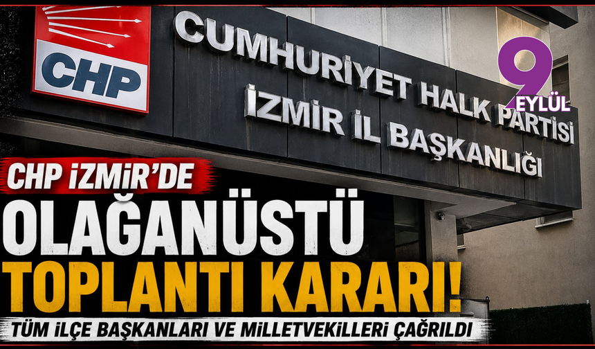 CHP İzmir’de Olağanüstü Toplantı: Tüm İlçe Başkanları ve Milletvekilleri Çağrıldı